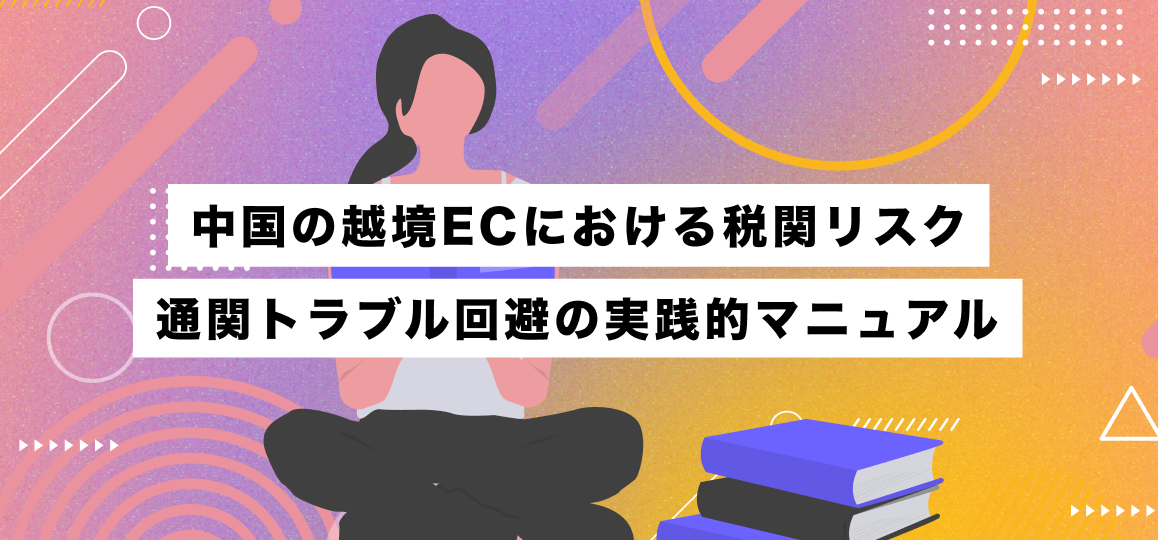 中国の越境ECにおける税関リスク・通関トラブル回避の実践的マニュアル