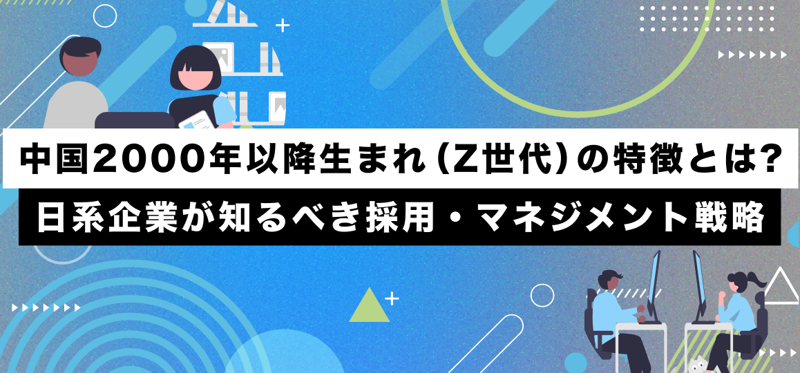 中国「2000年以降生まれ（Z世代）」の特徴とは?日系企業が知るべき採用・マネジメント戦略
