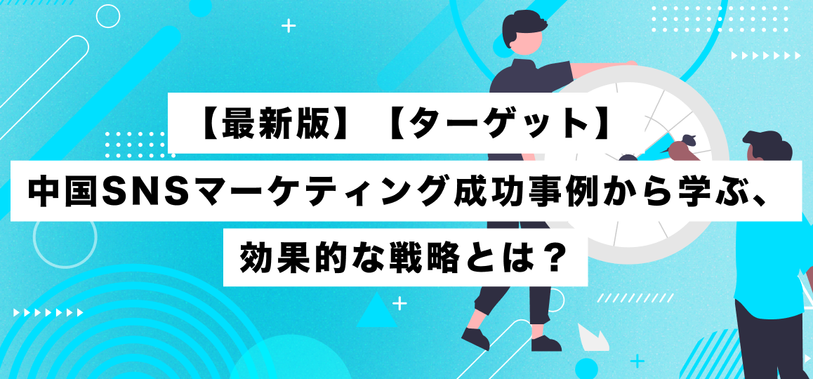【最新版】【ターゲット】中国SNSマーケティング成功事例から学ぶ、効果的な戦略とは？