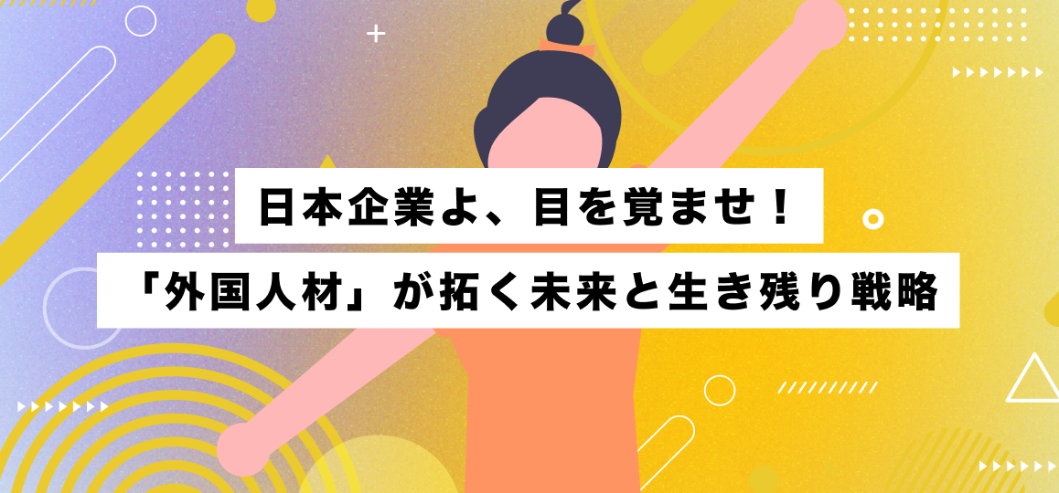 日本企業よ、目を覚ませ！「外国人材」が拓く未来と生き残り戦略