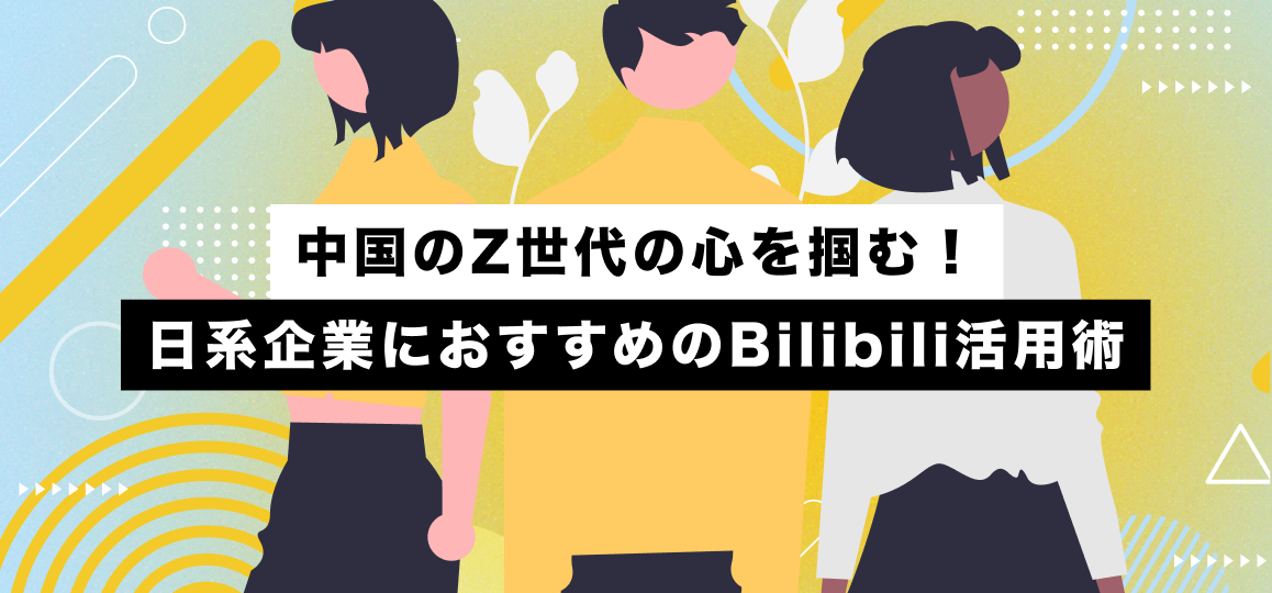 中国のZ世代の心を掴む！日系企業におすすめのBilibili活用術