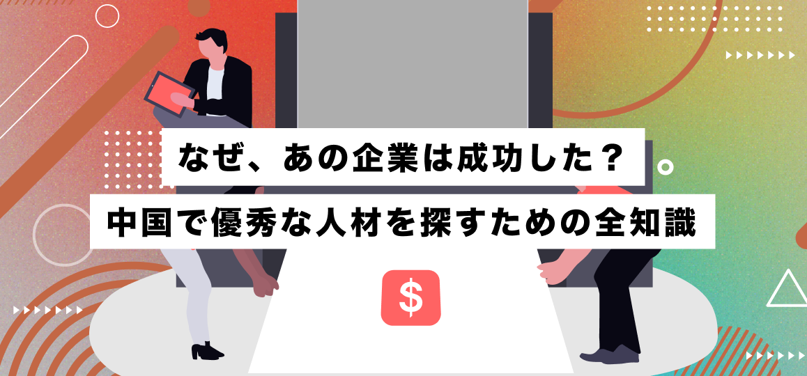 なぜ、あの企業は成功した？中国で優秀な人材を探すための全知識 