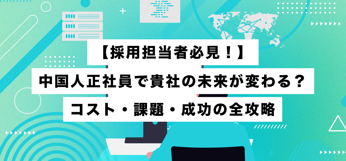【採用担当者必見！】中国人正社員で貴社の未来が変わる？コスト・課題・成功の全攻略