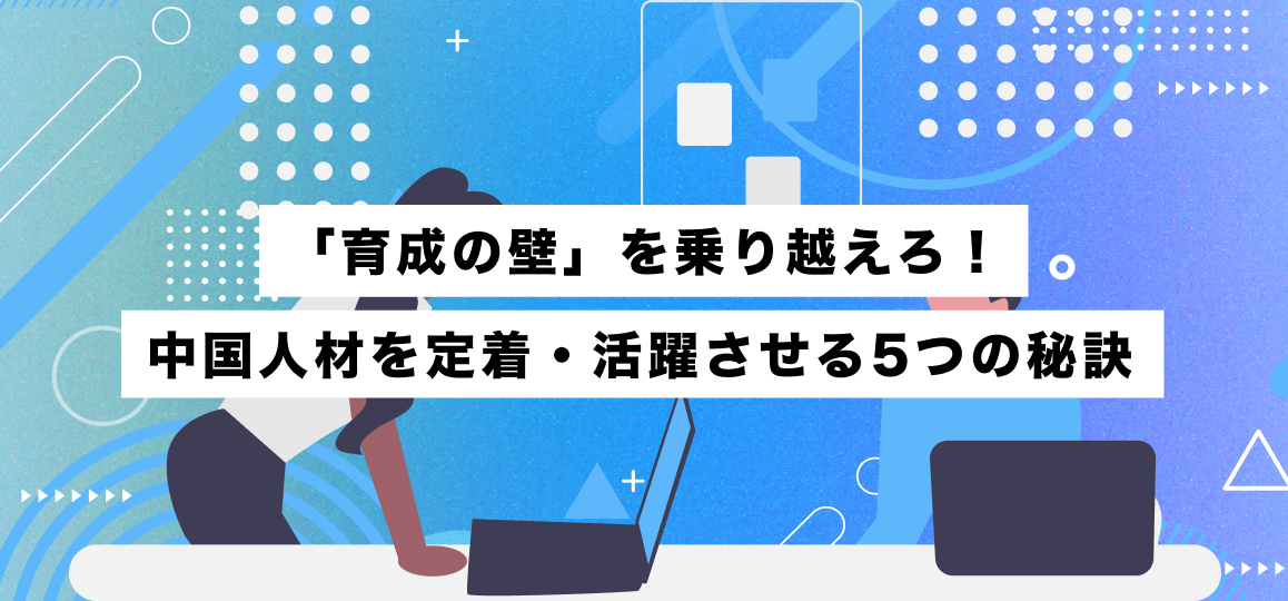 「育成の壁」を乗り越えろ！中国人材を定着・活躍させる5つの秘訣