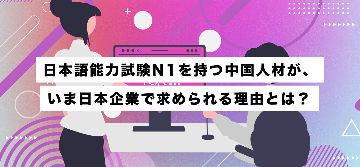 日本語能力試験N1を持つ中国人材が、いま日本企業で求められる理由とは？