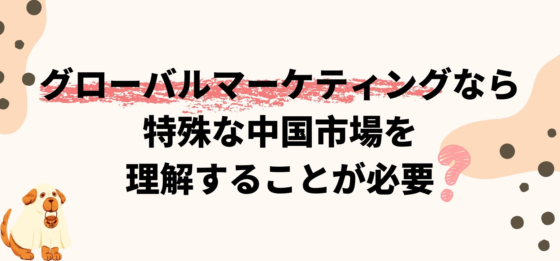 グローバルマーケティングなら特殊な中国市場を理解することが必要？ 