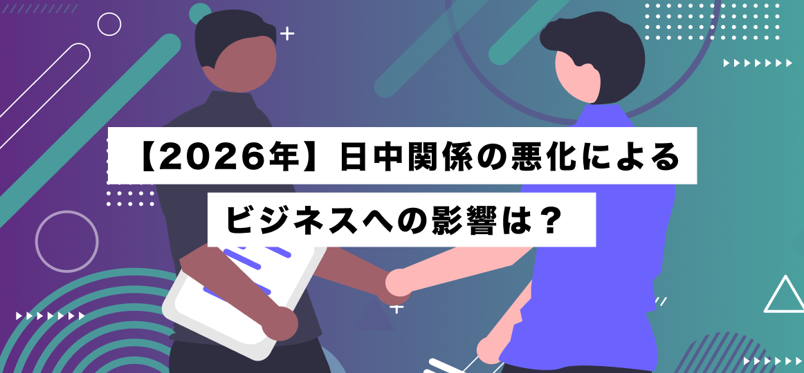 【2026年】日中関係の悪化によるビジネスへの影響は？ 