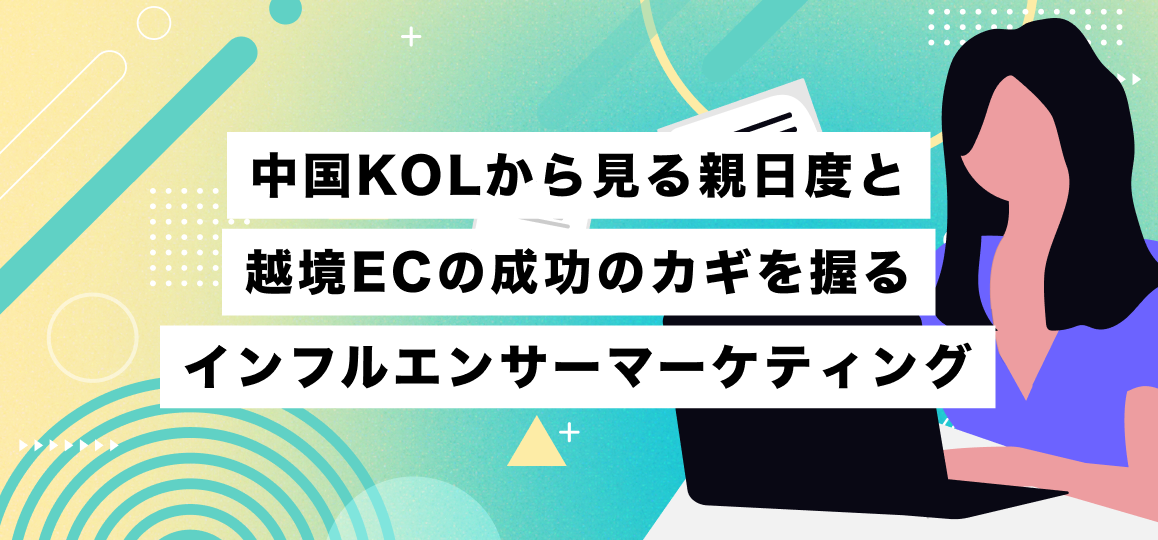 中国KOLから見る親日度と越境ECの成功のカギを握るインフルエンサーマーケティング
