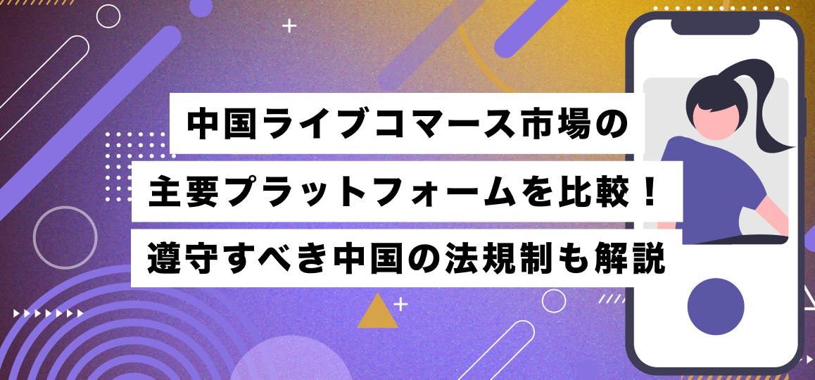 中国ライブコマース市場の主要プラットフォームを比較！遵守すべき中国の法規制も解説