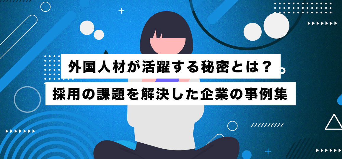 外国人材が活躍する秘密とは？採用の課題を解決した企業の事例集 