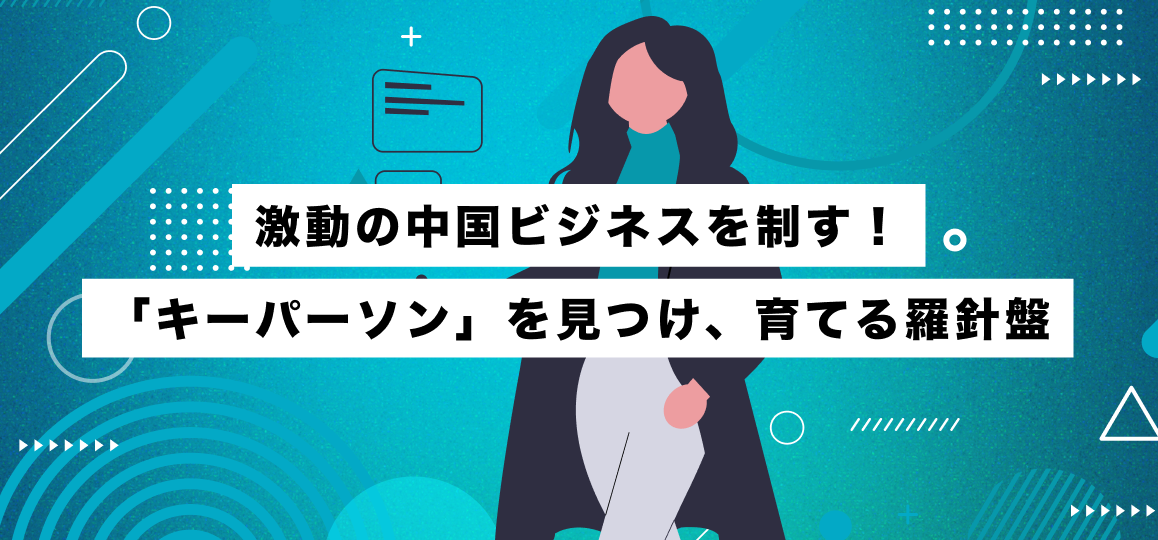 激動の中国ビジネスを制す！「キーパーソン」を見つけ、育てる羅針盤