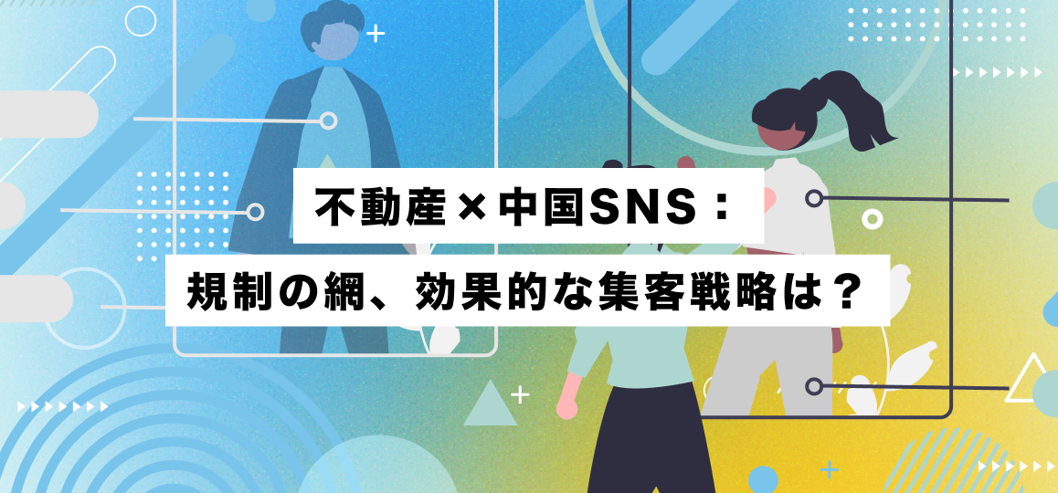 不動産×中国SNS：規制の網、効果的な集客戦略は？