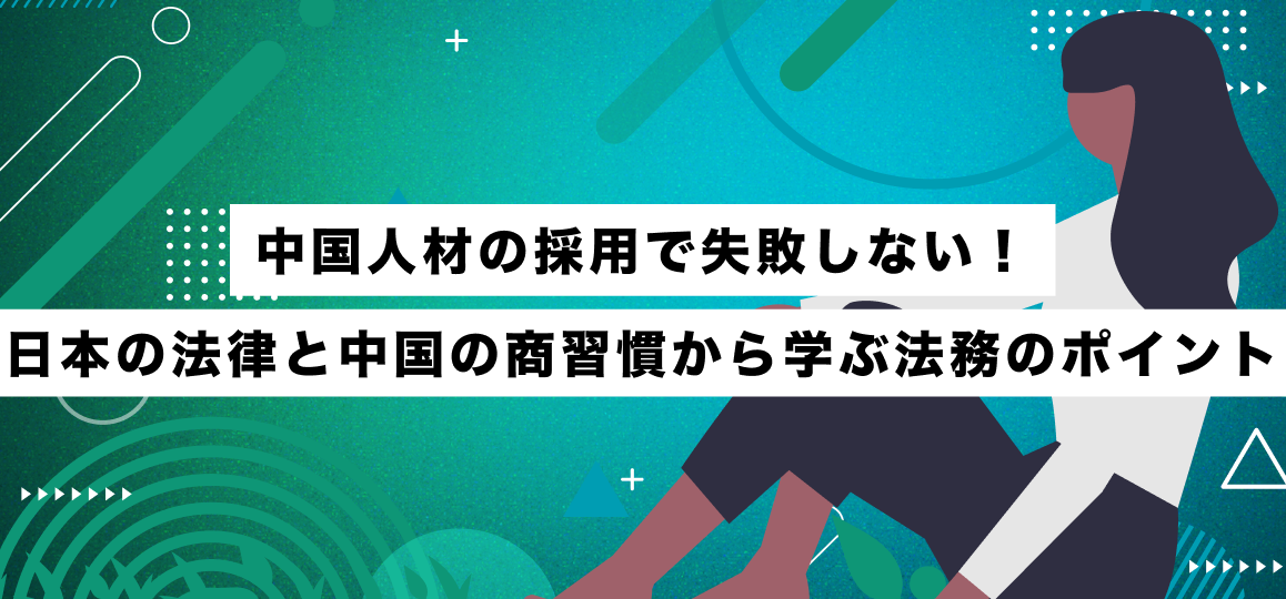 中国人材の採用で失敗しない！日本の法律と中国の商習慣から学ぶ法務のポイント