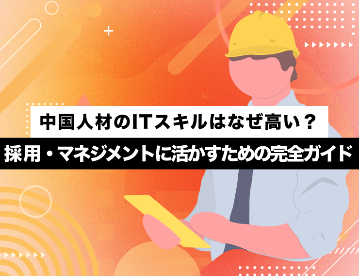 中国人材のITスキルはなぜ高い？採用・マネジメントに活かすための完全ガイド