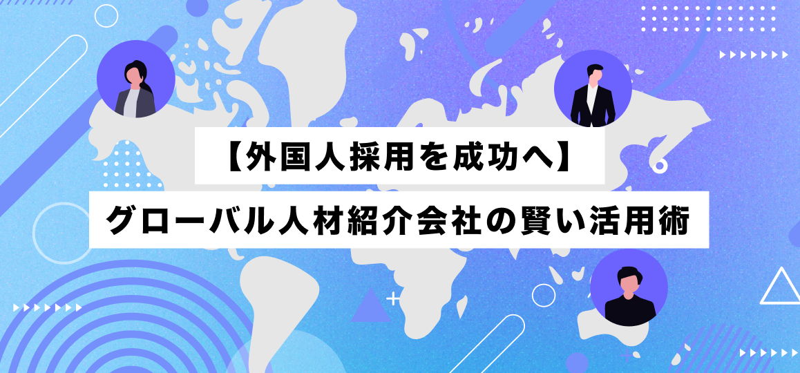 【外国人採用を成功へ】グローバル人材紹介会社の賢い活用術 