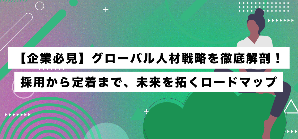 【企業必見】グローバル人材戦略を徹底解剖！採用から定着まで、未来を拓くロードマップ