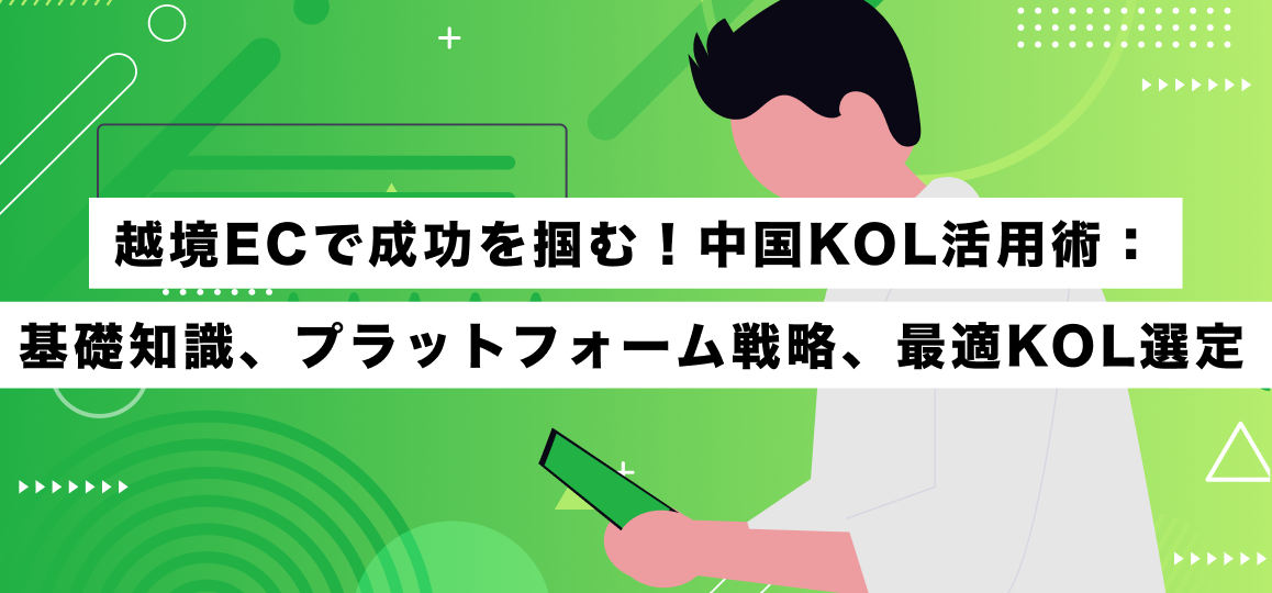 越境ECで成功を掴む！中国KOL活用術：基礎知識、プラットフォーム戦略、最適KOL選定