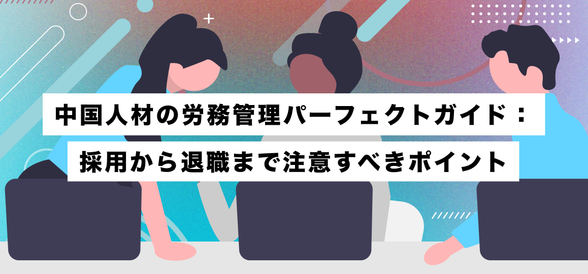 中国人材の労務管理パーフェクトガイド：採用から退職まで注意すべきポイント